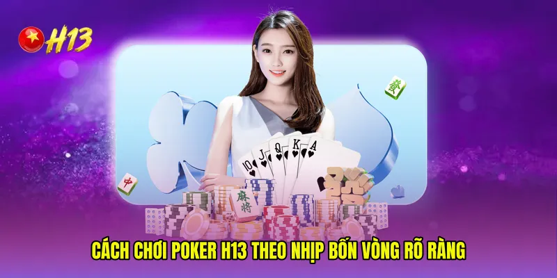 Cách chơi Poker H13 theo nhịp bốn vòng rõ ràng