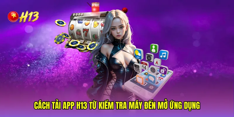 Cách Tải app H13 từ kiểm tra máy đến mở ứng dụng