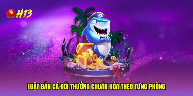 Luật Bắn cá đổi thưởng chuẩn hóa theo từng phòng